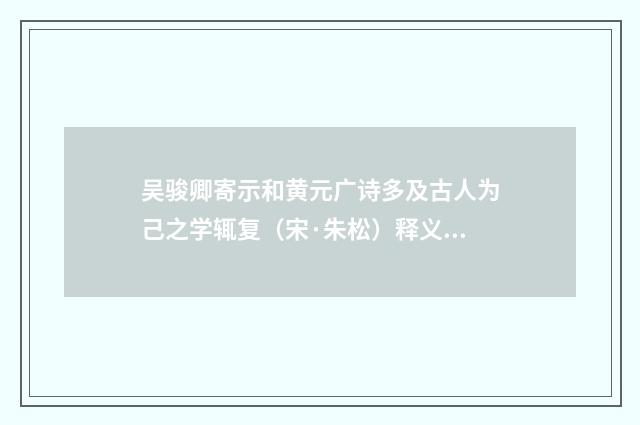 吴骏卿寄示和黄元广诗多及古人为己之学辄复（宋·朱松）释义及解释