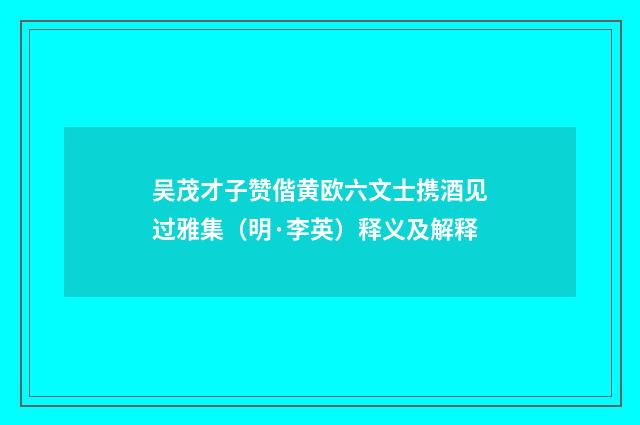 吴茂才子赞偕黄欧六文士携酒见过雅集（明·李英）释义及解释