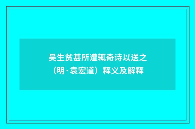 吴生贫甚所遭辄奇诗以送之（明·袁宏道）释义及解释