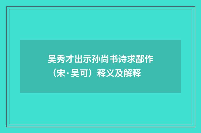 吴秀才出示孙尚书诗求鄙作（宋·吴可）释义及解释