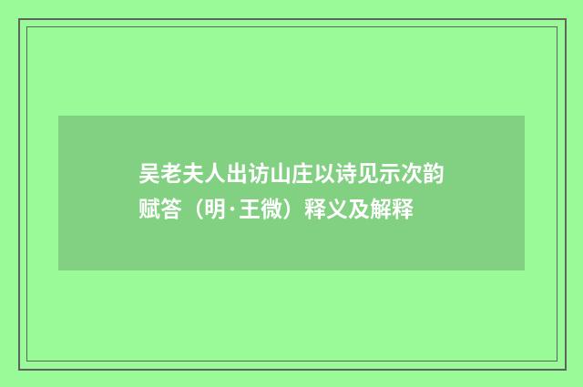 吴老夫人出访山庄以诗见示次韵赋答（明·王微）释义及解释