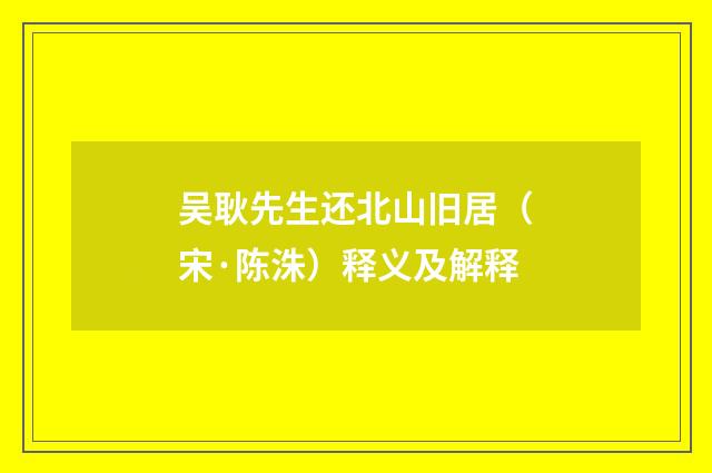 吴耿先生还北山旧居（宋·陈洙）释义及解释