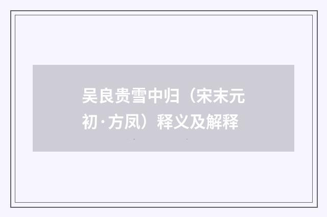 吴良贵雪中归（宋末元初·方凤）释义及解释