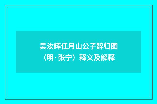 吴汝辉任月山公子醉归图（明·张宁）释义及解释