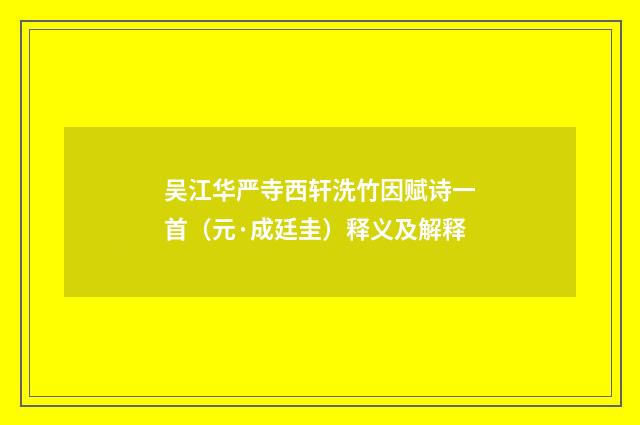 吴江华严寺西轩洗竹因赋诗一首（元·成廷圭）释义及解释