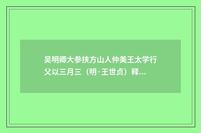 吴明卿大参挟方山人仲美王太学行父以三月三（明·王世贞）释义及解释
