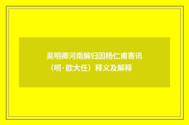 吴明卿河南解归因杨仁甫寄讯（明·欧大任）释义及解释