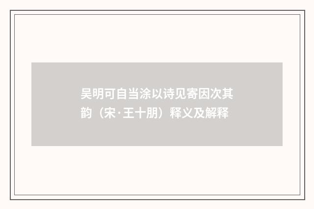 吴明可自当涂以诗见寄因次其韵（宋·王十朋）释义及解释