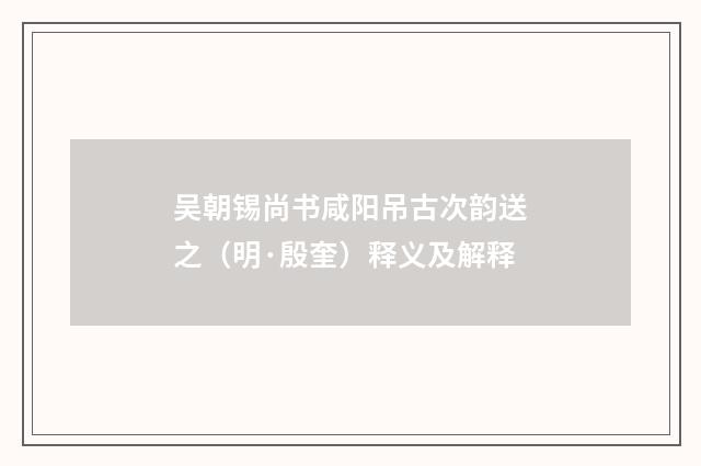 吴朝锡尚书咸阳吊古次韵送之（明·殷奎）释义及解释