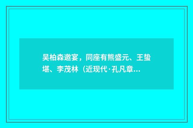 吴柏森邀宴，同座有熊盛元、王蛰堪、李茂林（近现代·孔凡章）释义及解释