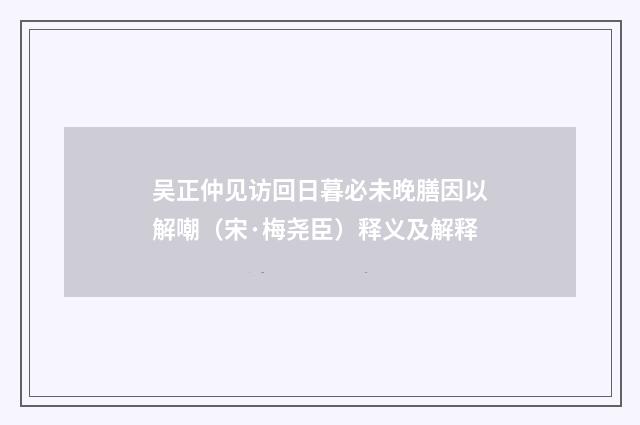 吴正仲见访回日暮必未晚膳因以解嘲（宋·梅尧臣）释义及解释