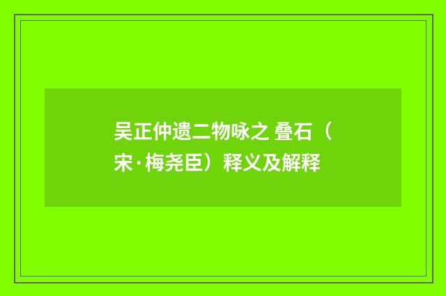 吴正仲遗二物咏之 叠石（宋·梅尧臣）释义及解释