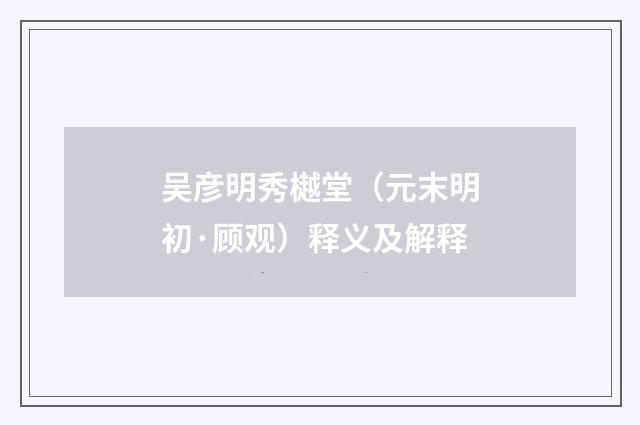 吴彦明秀樾堂（元末明初·顾观）释义及解释