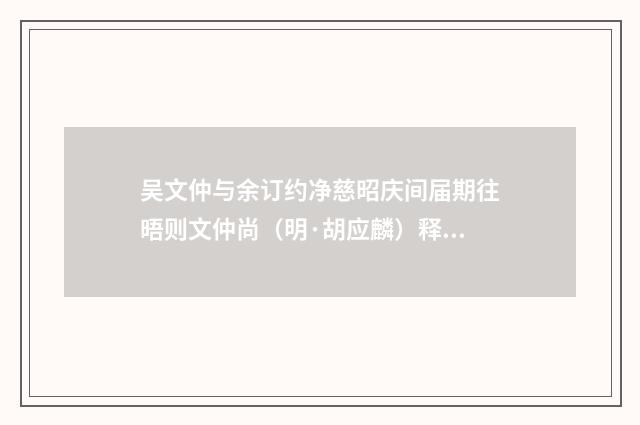 吴文仲与余订约净慈昭庆间届期往晤则文仲尚（明·胡应麟）释义及解释