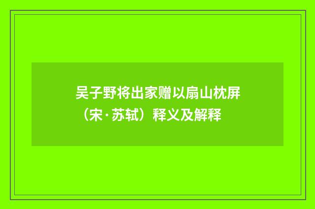 吴子野将出家赠以扇山枕屏（宋·苏轼）释义及解释