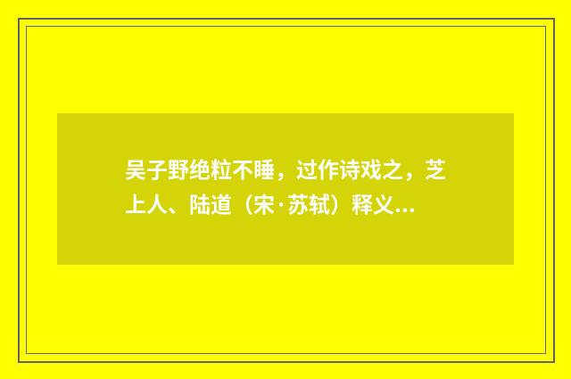 吴子野绝粒不睡，过作诗戏之，芝上人、陆道（宋·苏轼）释义及解释