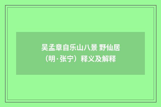 吴孟章自乐山八景 野仙居（明·张宁）释义及解释
