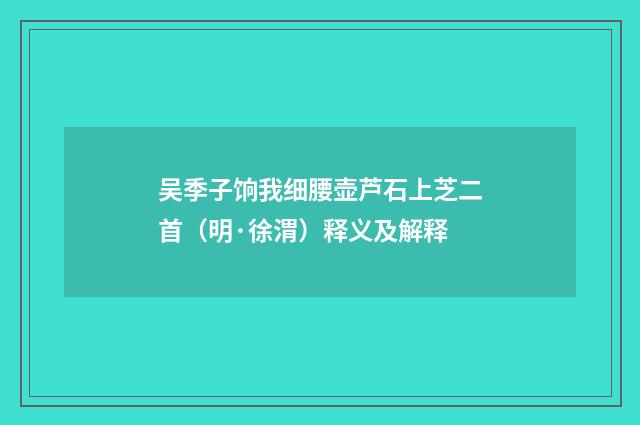 吴季子饷我细腰壶芦石上芝二首（明·徐渭）释义及解释