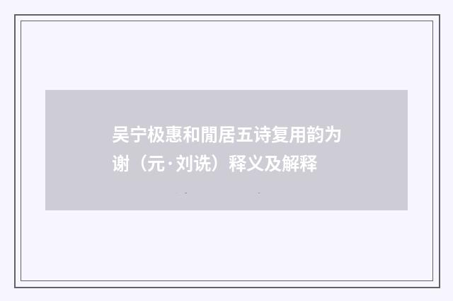 吴宁极惠和閒居五诗复用韵为谢（元·刘诜）释义及解释