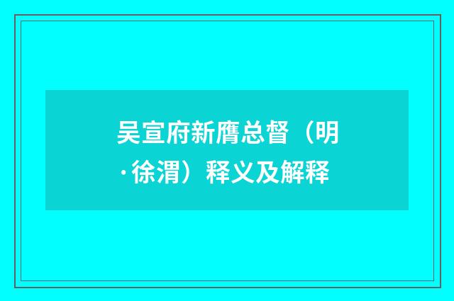 吴宣府新膺总督（明·徐渭）释义及解释