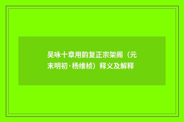 吴咏十章用韵复正宗架阁（元末明初·杨维桢）释义及解释
