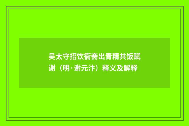 吴太守招饮衙斋出青精共饭赋谢（明·谢元汴）释义及解释
