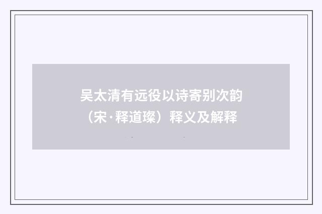 吴太清有远役以诗寄别次韵（宋·释道璨）释义及解释