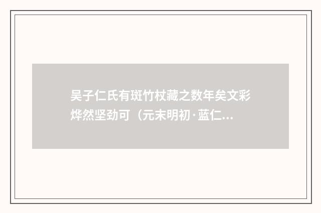 吴子仁氏有斑竹杖藏之数年矣文彩烨然坚劲可（元末明初·蓝仁）释义及解释