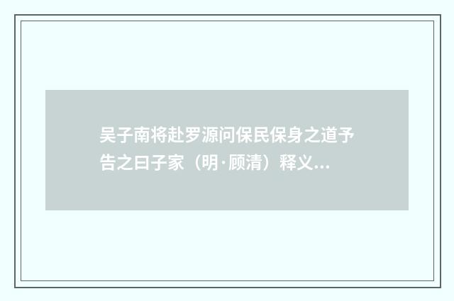 吴子南将赴罗源问保民保身之道予告之曰子家（明·顾清）释义及解释