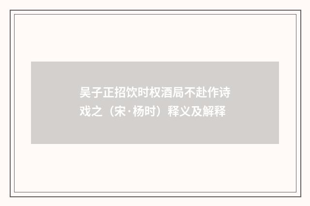 吴子正招饮时权酒局不赴作诗戏之（宋·杨时）释义及解释
