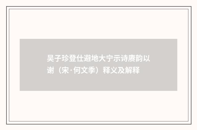 吴子珍登仕避地大宁示诗赓韵以谢（宋·何文季）释义及解释