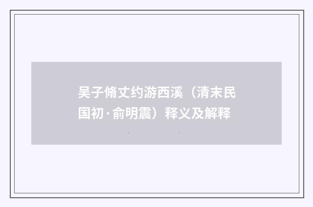 吴子脩丈约游西溪（清末民国初·俞明震）释义及解释