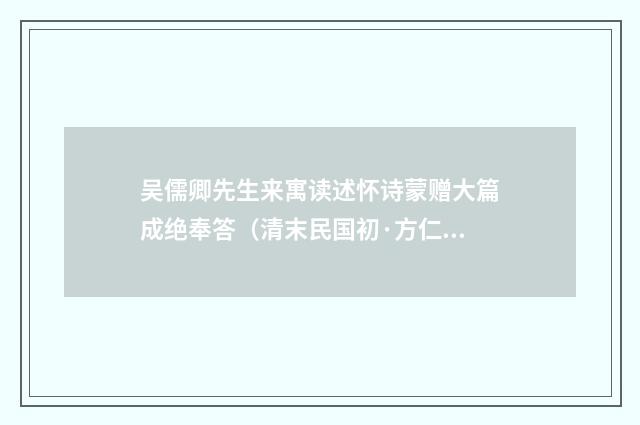 吴儒卿先生来寓读述怀诗蒙赠大篇成绝奉答（清末民国初·方仁渊）释义及解释