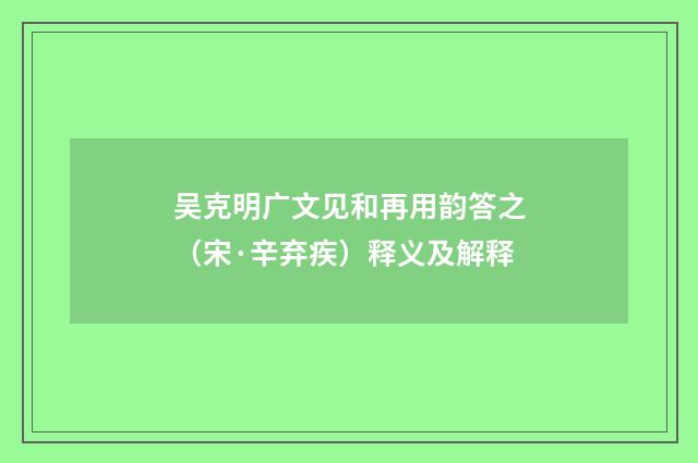 吴克明广文见和再用韵答之（宋·辛弃疾）释义及解释
