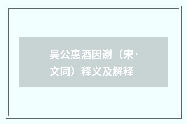 吴公惠酒因谢（宋·文同）释义及解释
