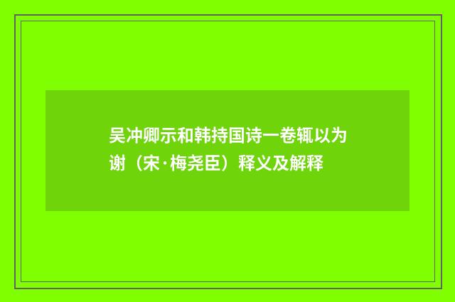 吴冲卿示和韩持国诗一卷辄以为谢（宋·梅尧臣）释义及解释