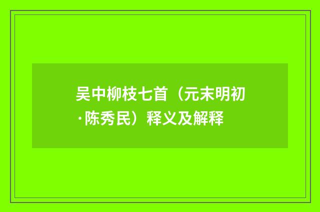 吴中柳枝七首（元末明初·陈秀民）释义及解释