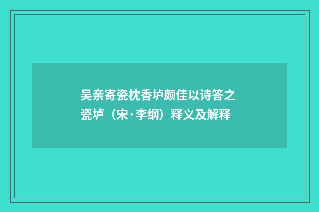 吴亲寄瓷枕香垆颇佳以诗答之 瓷垆（宋·李纲）释义及解释