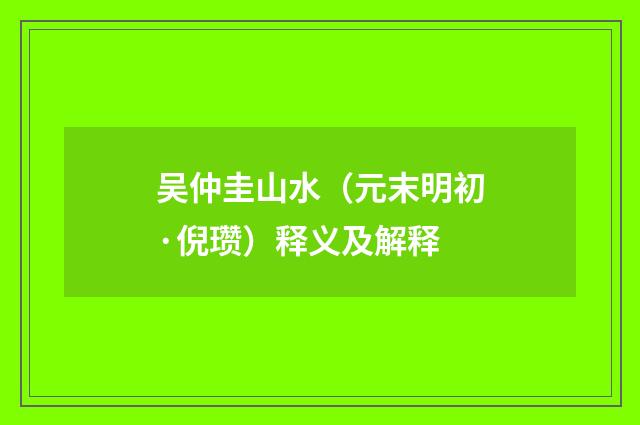 吴仲圭山水（元末明初·倪瓒）释义及解释