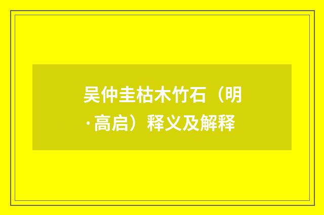 吴仲圭枯木竹石（明·高启）释义及解释