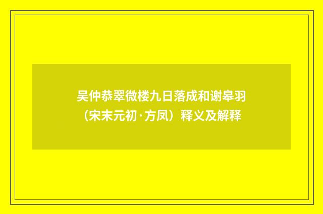 吴仲恭翠微楼九日落成和谢皋羽（宋末元初·方凤）释义及解释