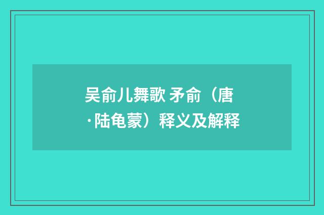 吴俞儿舞歌 矛俞（唐·陆龟蒙）释义及解释