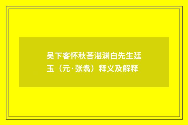 吴下客怀秋荅湛渊白先生廷玉（元·张翥）释义及解释