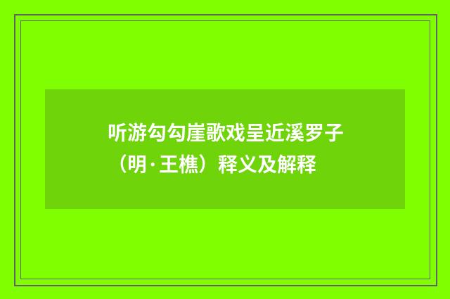听游勾勾崖歌戏呈近溪罗子（明·王樵）释义及解释