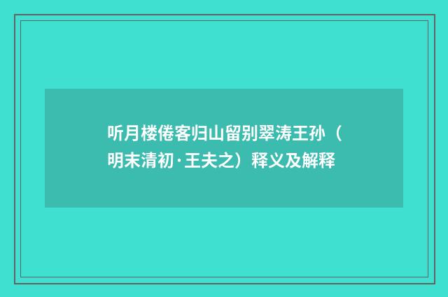 听月楼倦客归山留别翠涛王孙（明末清初·王夫之）释义及解释