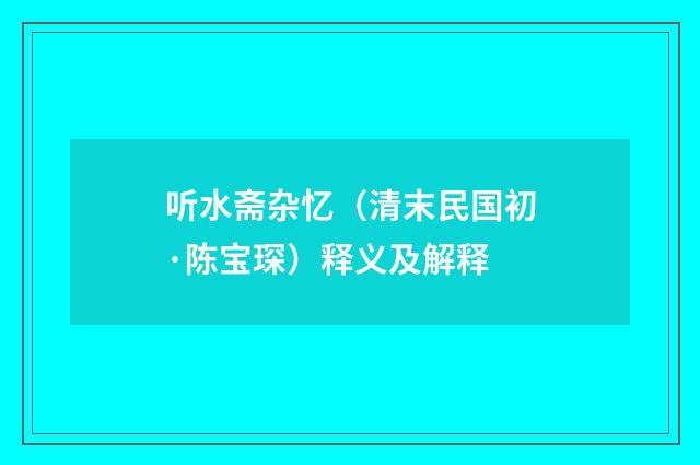 听水斋杂忆（清末民国初·陈宝琛）释义及解释