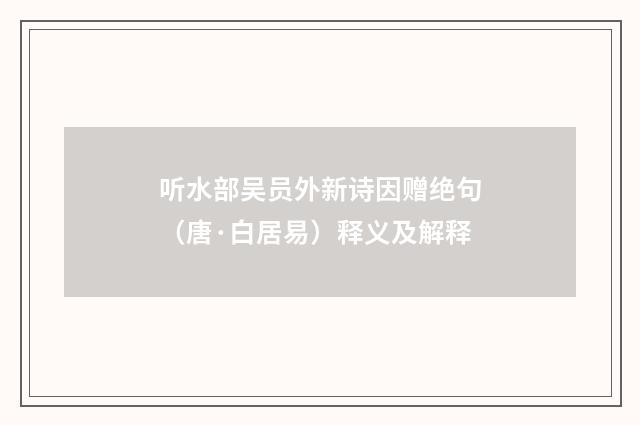 听水部吴员外新诗因赠绝句（唐·白居易）释义及解释