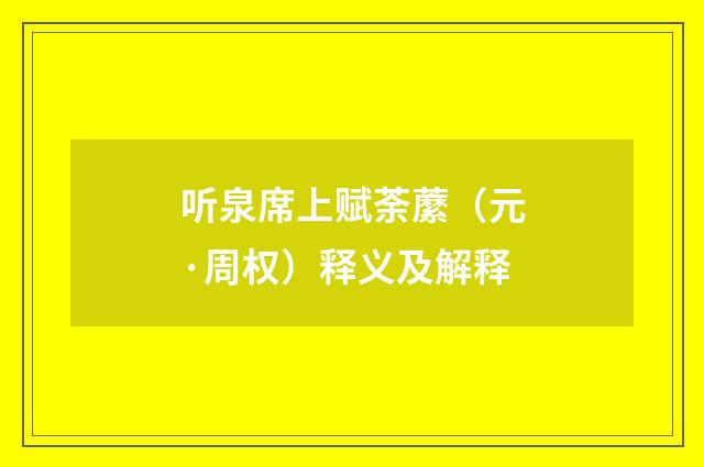 听泉席上赋荼䕷（元·周权）释义及解释