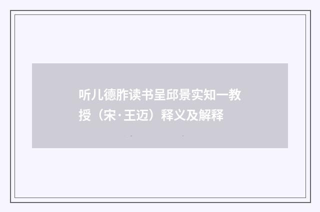 听儿德胙读书呈邱景实知一教授（宋·王迈）释义及解释