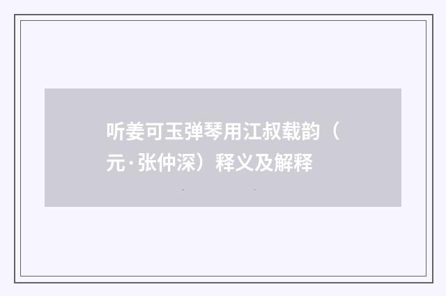 听姜可玉弹琴用江叔载韵（元·张仲深）释义及解释